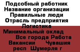 Подсобный работник › Название организации ­ Правильные люди › Отрасль предприятия ­ Логистика › Минимальный оклад ­ 30 000 - Все города Работа » Вакансии   . Чувашия респ.,Шумерля г.